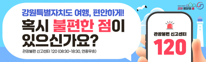 강원특별자치도 여행, 편안하게! 혹시 불편한 점이 있으신가요? 관광불편 신고센터 120 (08:30~18:30, 연중무휴)